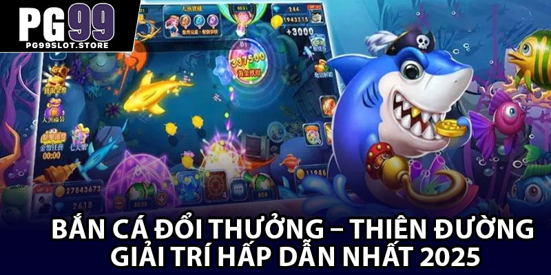 Bắn Cá Đổi Thưởng – Thiên Đường Giải Trí Hấp Dẫn Nhất 2025
