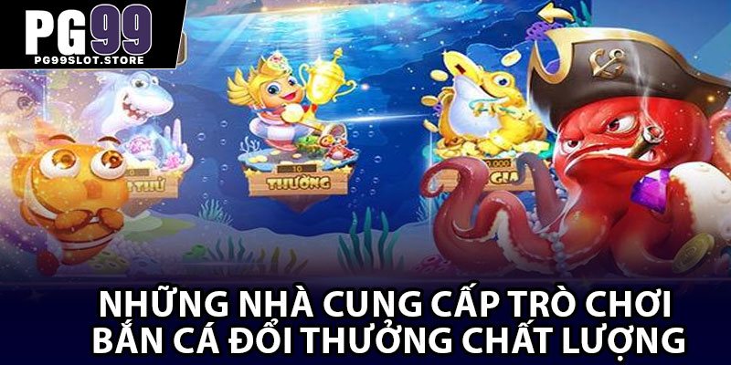 Những nhà cung cấp trò chơi bắn cá đổi thưởng chất lượng