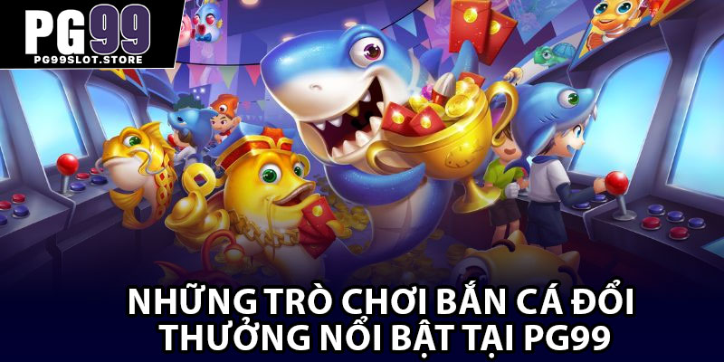 Những trò chơi bắn cá đổi thưởng nổi bật tại Pg99